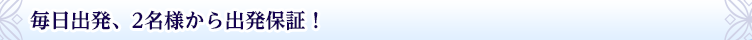 毎日出発、2名様から出発保証!