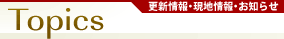 Topics 更新情報・現地情報・お知らせ