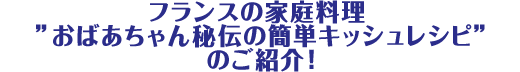 フランスの家庭料理 ”おばあちゃん秘伝の簡単キッシュレシピ”のご紹介!